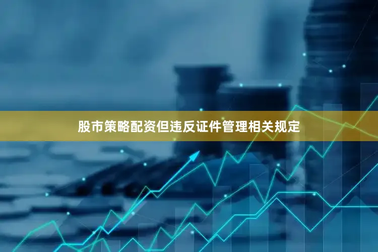 股市策略配资但违反证件管理相关规定