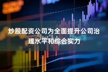炒股配资公司　　为全面提升公司治理水平和综合实力