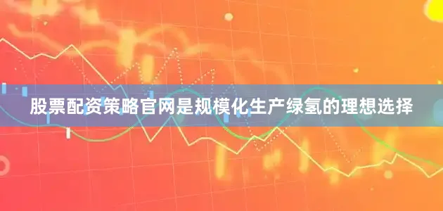 股票配资策略官网是规模化生产绿氢的理想选择