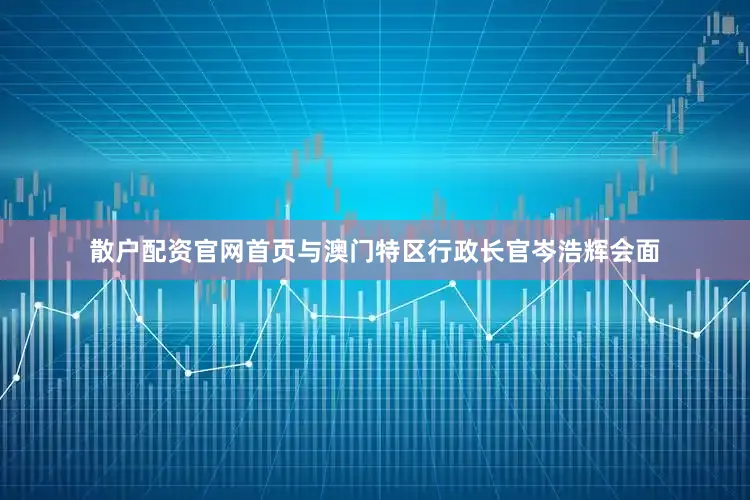 散户配资官网首页与澳门特区行政长官岑浩辉会面