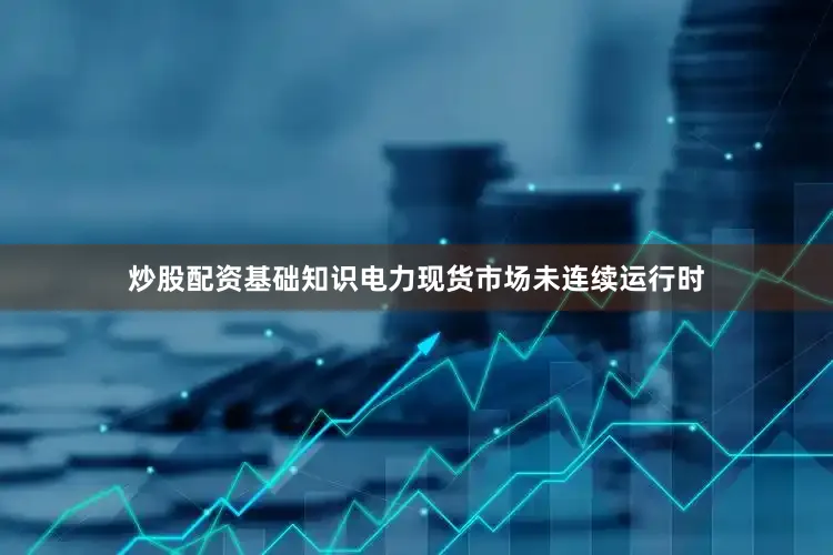 炒股配资基础知识电力现货市场未连续运行时