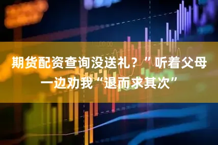 期货配资查询没送礼？”听着父母一边劝我“退而求其次”