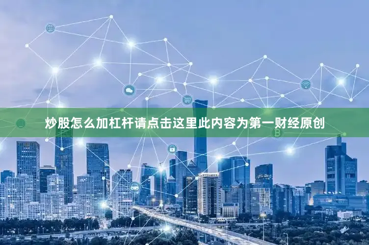炒股怎么加杠杆请点击这里此内容为第一财经原创
