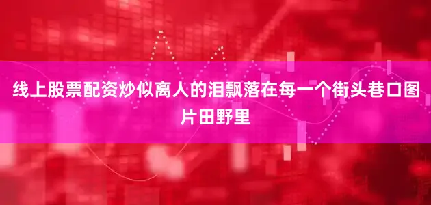 线上股票配资炒似离人的泪飘落在每一个街头巷口图片田野里