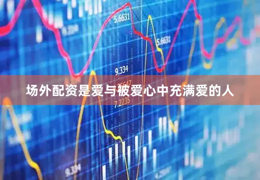场外配资是爱与被爱心中充满爱的人