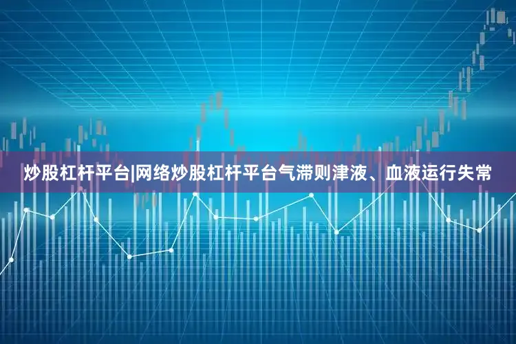 炒股杠杆平台|网络炒股杠杆平台气滞则津液、血液运行失常