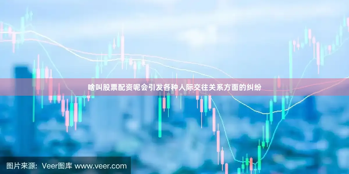 啥叫股票配资呢会引发各种人际交往关系方面的纠纷