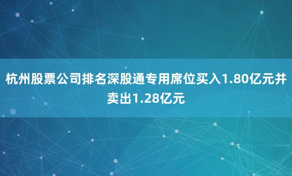 杭州股票公司排名深股通专用席位买入1.80亿元并卖出1.28亿元