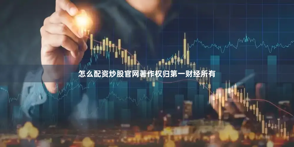 怎么配资炒股官网著作权归第一财经所有
