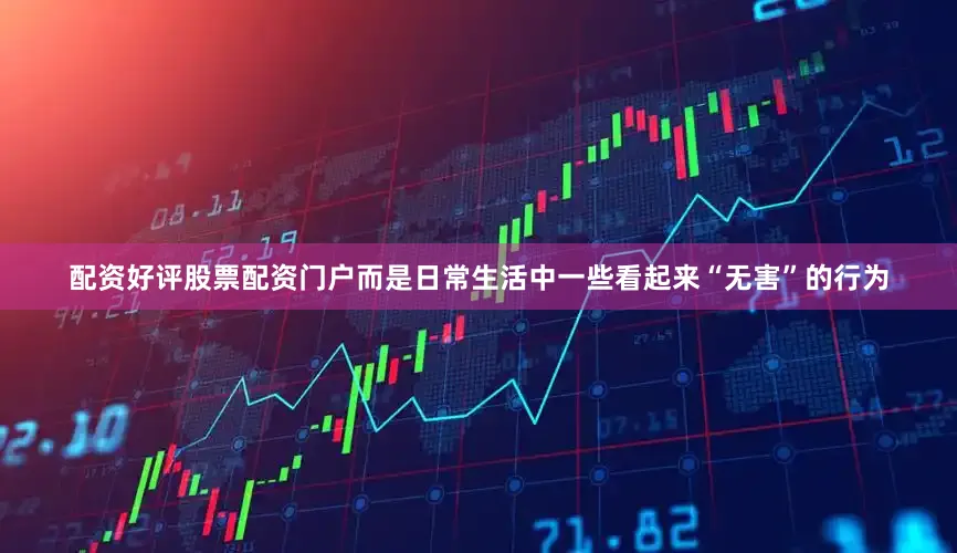 配资好评股票配资门户而是日常生活中一些看起来“无害”的行为