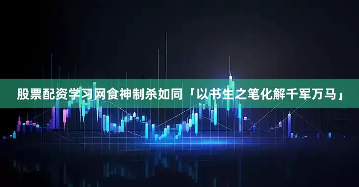 股票配资学习网食神制杀如同「以书生之笔化解千军万马」