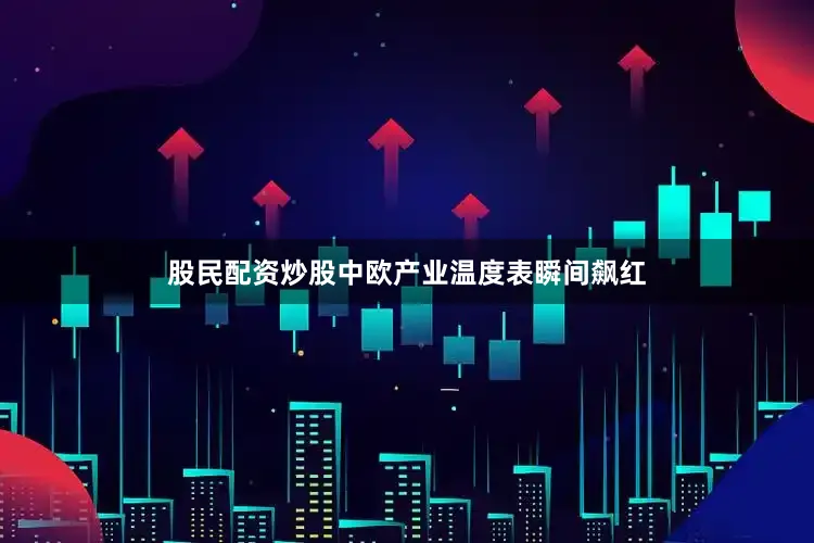 股民配资炒股中欧产业温度表瞬间飙红