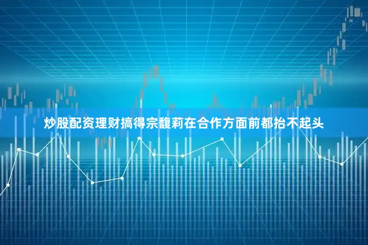 炒股配资理财搞得宗馥莉在合作方面前都抬不起头