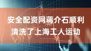安全配资网蒋介石顺利清洗了上海工人运动