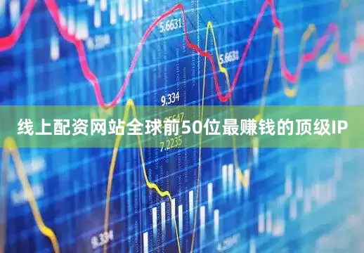 线上配资网站全球前50位最赚钱的顶级IP
