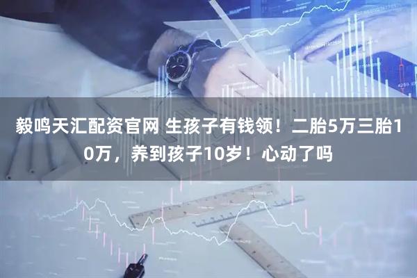 毅鸣天汇配资官网 生孩子有钱领！二胎5万三胎10万，养到孩子10岁！心动了吗