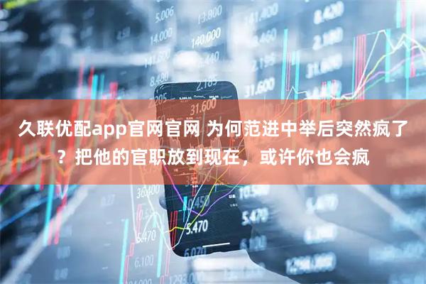 久联优配app官网官网 为何范进中举后突然疯了？把他的官职放到现在，或许你也会疯