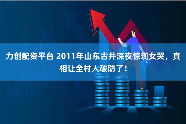 力创配资平台 2011年山东古井深夜惊现女哭，真相让全村人破防了！