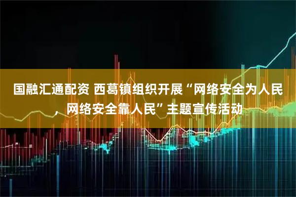 国融汇通配资 西葛镇组织开展“网络安全为人民，网络安全靠人民”主题宣传活动