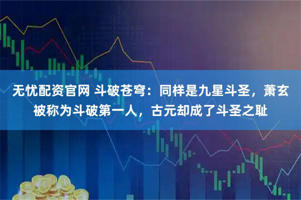 无忧配资官网 斗破苍穹：同样是九星斗圣，萧玄被称为斗破第一人，古元却成了斗圣之耻