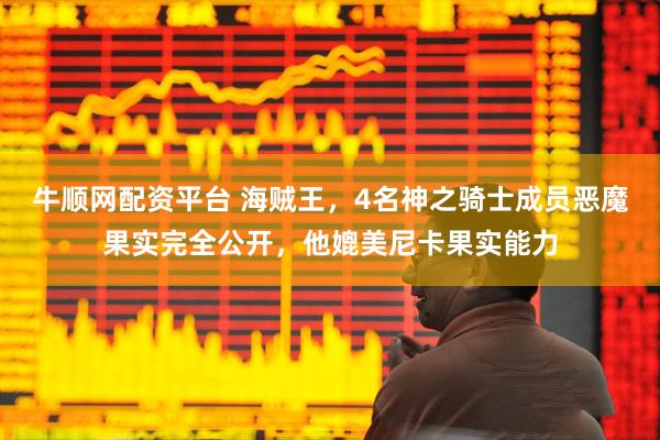 牛顺网配资平台 海贼王，4名神之骑士成员恶魔果实完全公开，他媲美尼卡果实能力