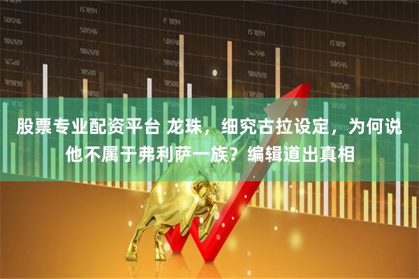股票专业配资平台 龙珠，细究古拉设定，为何说他不属于弗利萨一族？编辑道出真相