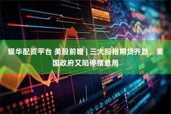 银华配资平台 美股前瞻 | 三大股指期货齐跌，美国政府又陷停摆危局