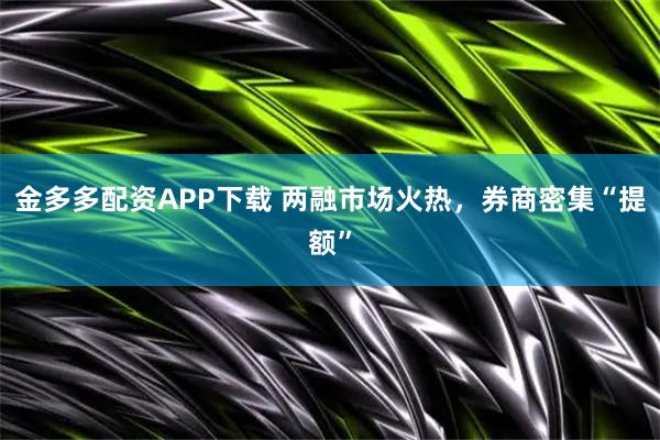 金多多配资APP下载 两融市场火热，券商密集“提额”