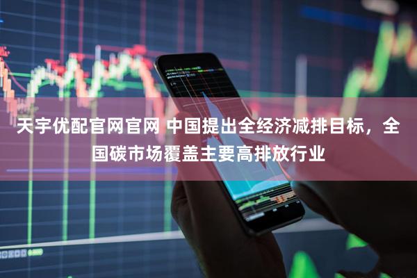 天宇优配官网官网 中国提出全经济减排目标，全国碳市场覆盖主要高排放行业