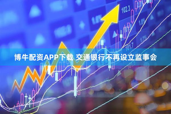 博牛配资APP下载 交通银行不再设立监事会