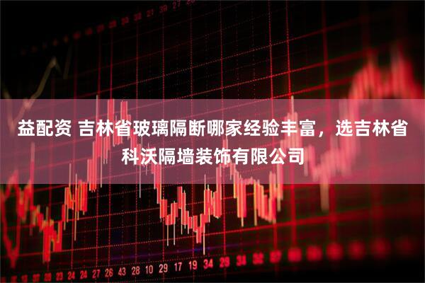 益配资 吉林省玻璃隔断哪家经验丰富，选吉林省科沃隔墙装饰有限公司