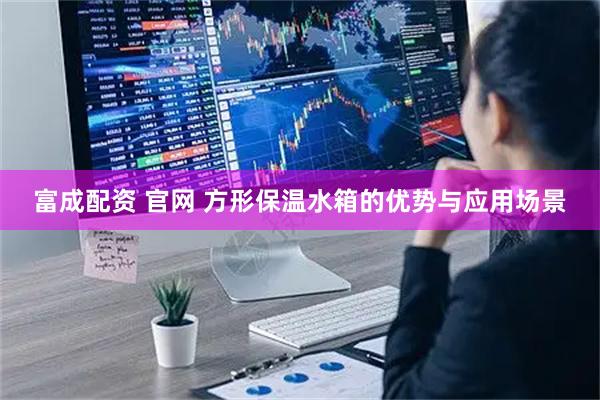 富成配资 官网 方形保温水箱的优势与应用场景