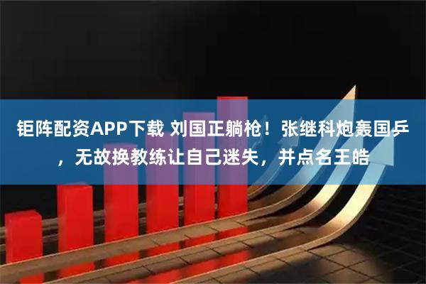 钜阵配资APP下载 刘国正躺枪！张继科炮轰国乒，无故换教练让自己迷失，并点名王皓