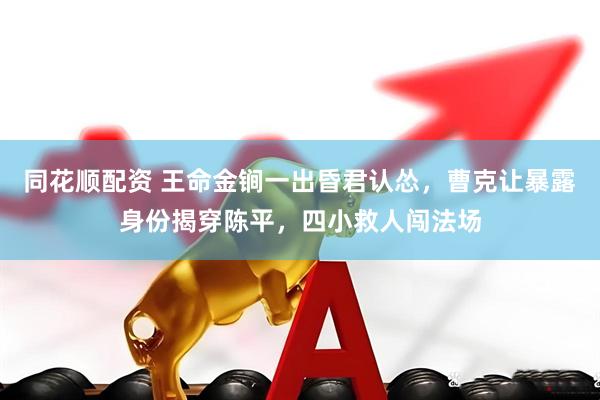 同花顺配资 王命金锏一出昏君认怂，曹克让暴露身份揭穿陈平，四小救人闯法场