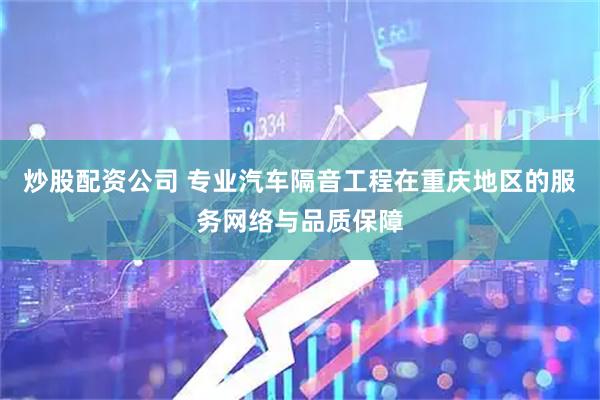 炒股配资公司 专业汽车隔音工程在重庆地区的服务网络与品质保障