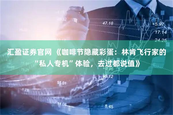 汇盈证券官网 《咖啡节隐藏彩蛋：林肯飞行家的“私人专机”体验，去过都说值》