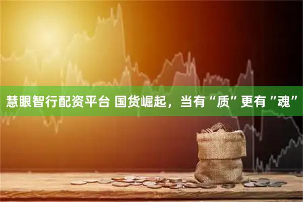 慧眼智行配资平台 国货崛起，当有“质”更有“魂”