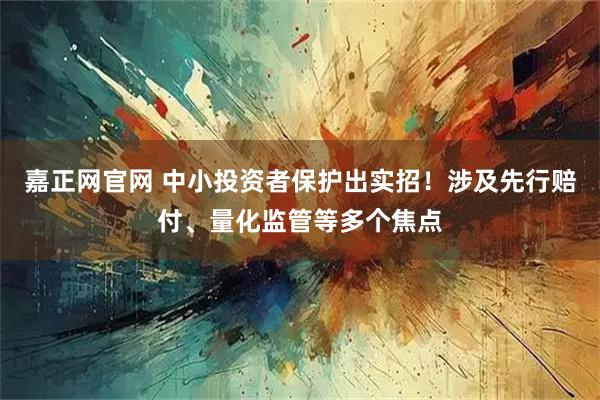 嘉正网官网 中小投资者保护出实招！涉及先行赔付、量化监管等多个焦点