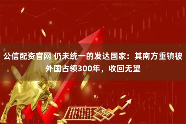 公信配资官网 仍未统一的发达国家：其南方重镇被外国占领300年，收回无望