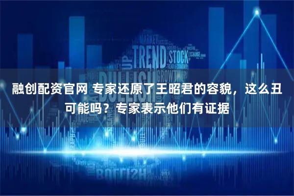 融创配资官网 专家还原了王昭君的容貌，这么丑可能吗？专家表示他们有证据