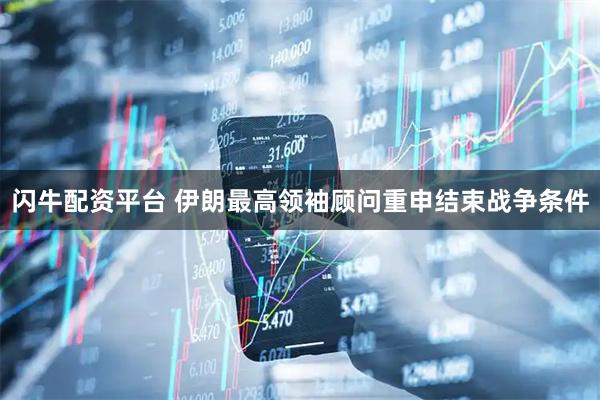 闪牛配资平台 伊朗最高领袖顾问重申结束战争条件