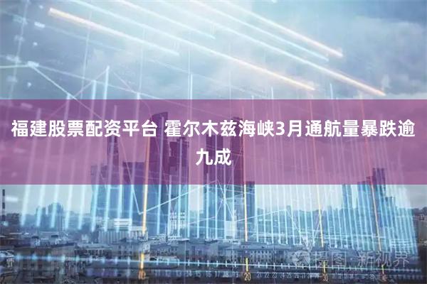 福建股票配资平台 霍尔木兹海峡3月通航量暴跌逾九成