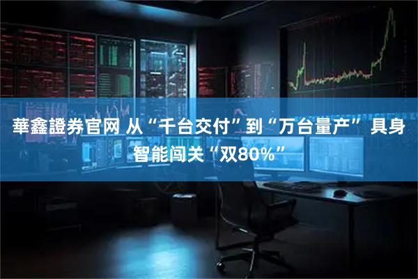 華鑫證券官网 从“千台交付”到“万台量产” 具身智能闯关“双80%”