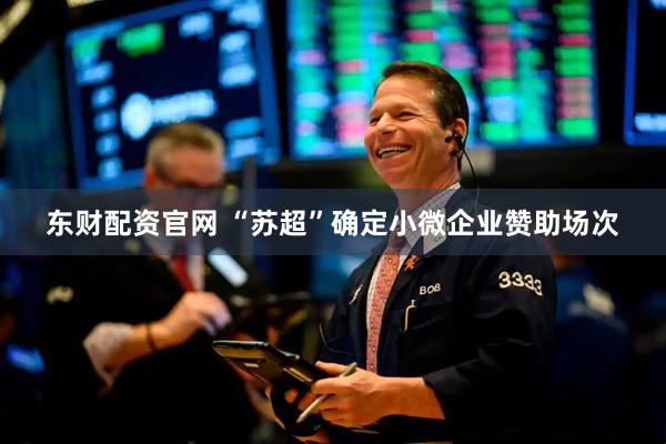 东财配资官网 “苏超”确定小微企业赞助场次