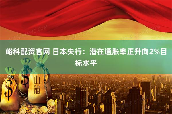 峪科配资官网 日本央行：潜在通胀率正升向2%目标水平