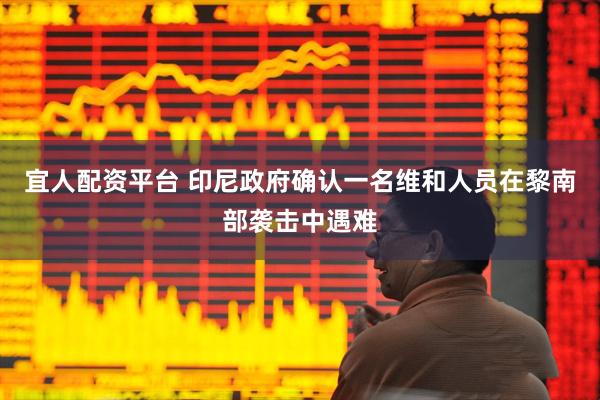 宜人配资平台 印尼政府确认一名维和人员在黎南部袭击中遇难