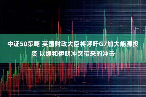 中证50策略 英国财政大臣将呼吁G7加大能源投资 以缓和伊朗冲突带来的冲击