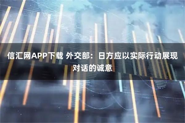 信汇网APP下载 外交部：日方应以实际行动展现对话的诚意