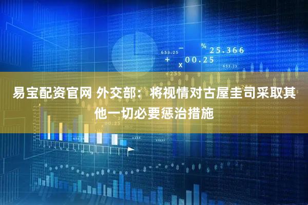 易宝配资官网 外交部：将视情对古屋圭司采取其他一切必要惩治措施