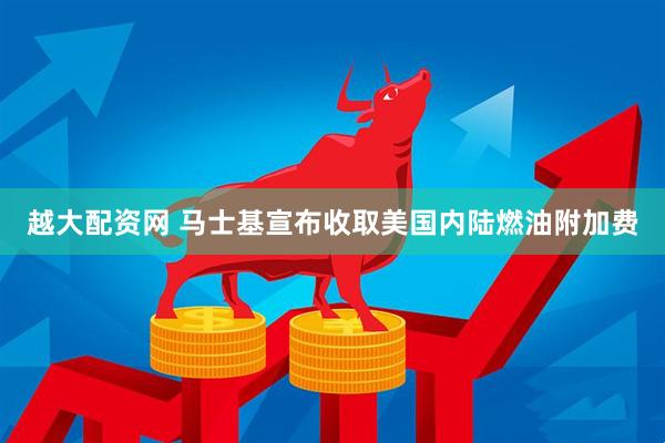 越大配资网 马士基宣布收取美国内陆燃油附加费